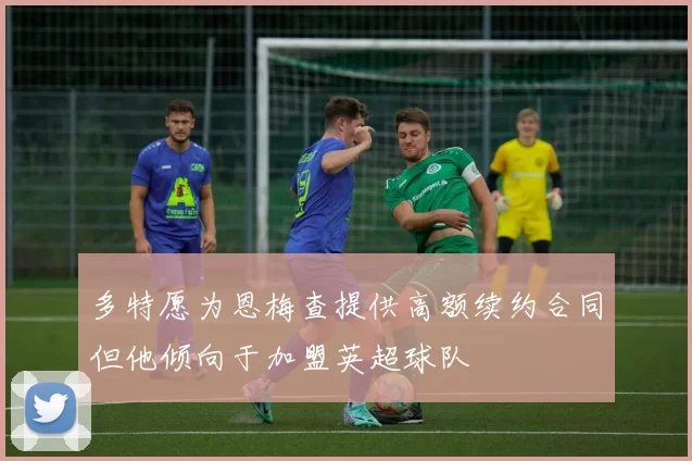 多特愿为恩梅查提供高额续约合同但他倾向于加盟英超球队