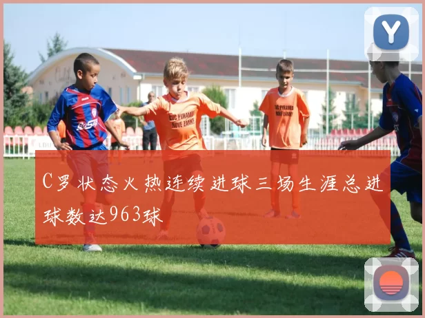 C罗状态火热连续进球三场生涯总进球数达963球