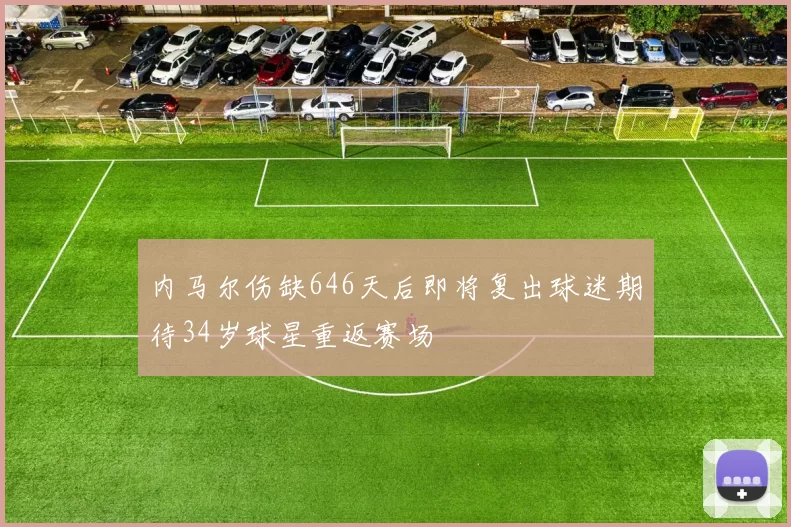 内马尔伤缺646天后即将复出球迷期待34岁球星重返赛场
