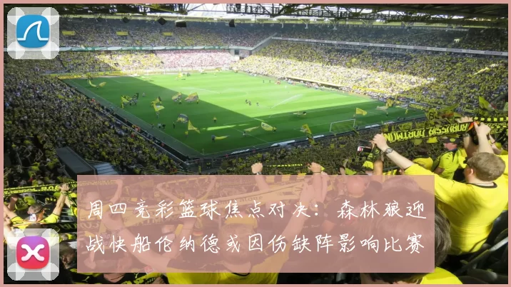 周四竞彩篮球焦点对决：森林狼迎战快船伦纳德或因伤缺阵影响比赛走势