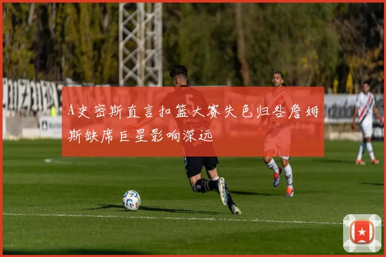 A史密斯直言扣篮大赛失色归咎詹姆斯缺席巨星影响深远