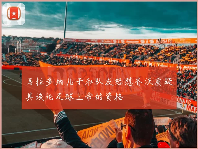 马拉多纳儿子和队友怒怼齐沃质疑其谈论足球上帝的资格