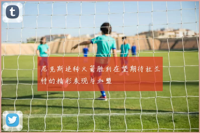 尼克斯逆转火箭胜利在望期待杜兰特的精彩表现与加盟