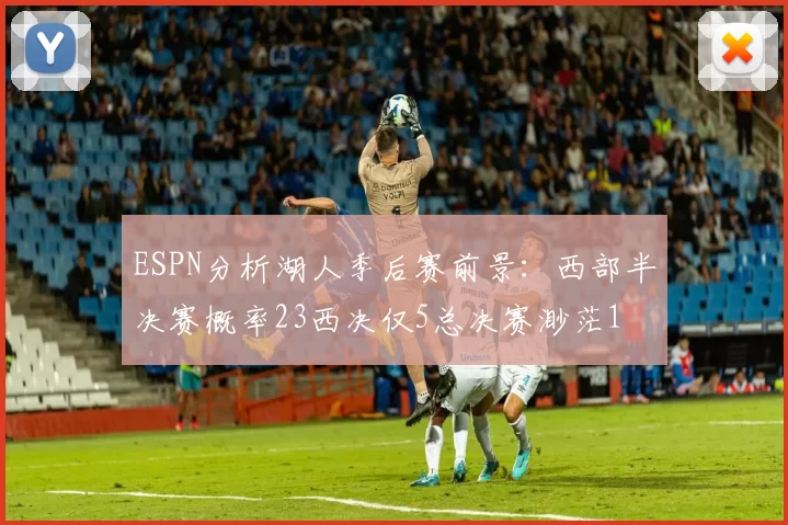 ESPN分析湖人季后赛前景：西部半决赛概率23西决仅5总决赛渺茫1
