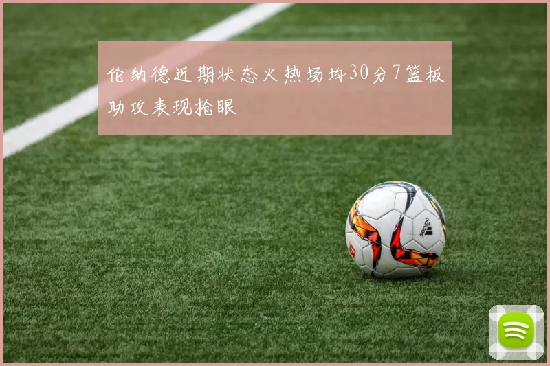 伦纳德近期状态火热场均30分7篮板助攻表现抢眼