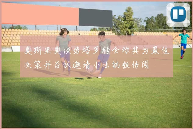 奥斯里奥谈劳塔罗转会称其为最佳决策并否认邀请小法执教传闻