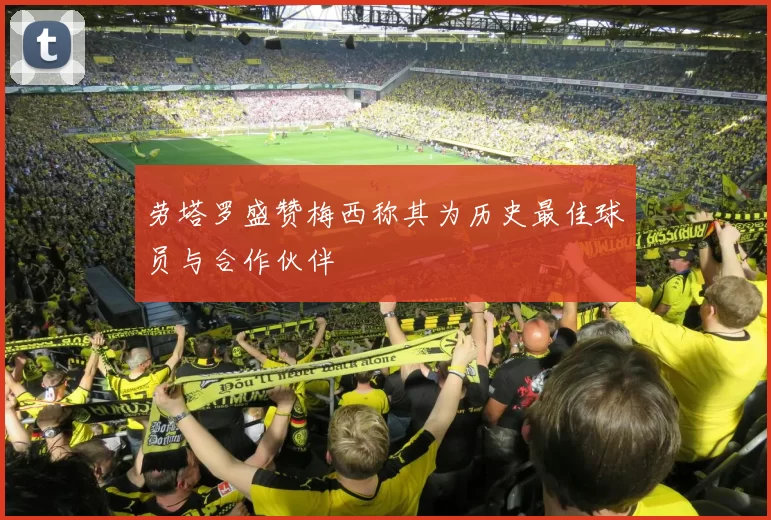 劳塔罗盛赞梅西称其为历史最佳球员与合作伙伴