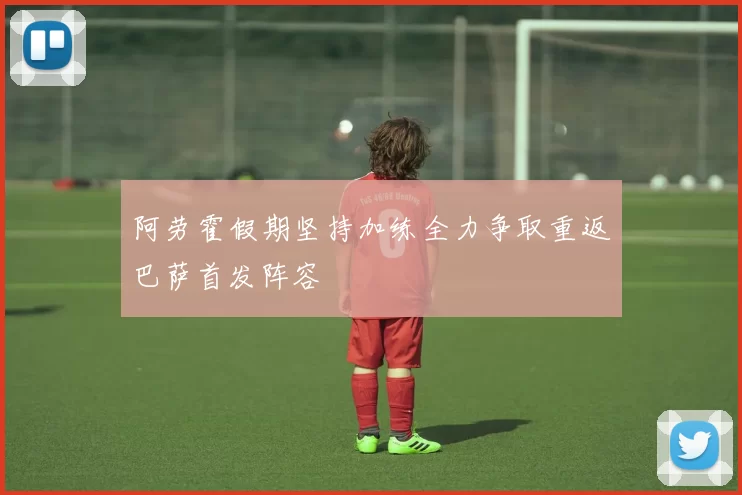 阿劳霍假期坚持加练全力争取重返巴萨首发阵容