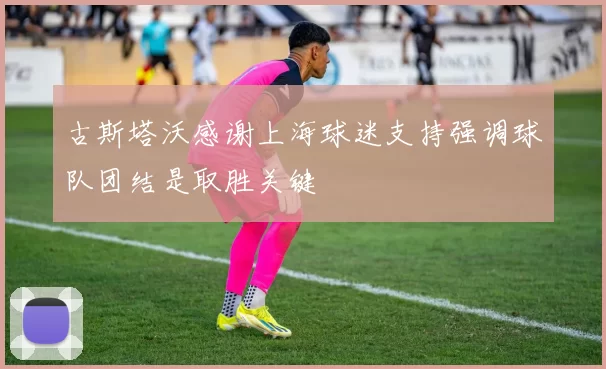 古斯塔沃感谢上海球迷支持强调球队团结是取胜关键