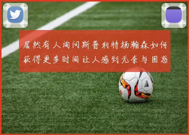 居然有人询问斯普利特杨瀚森如何获得更多时间让人感到无奈与困惑