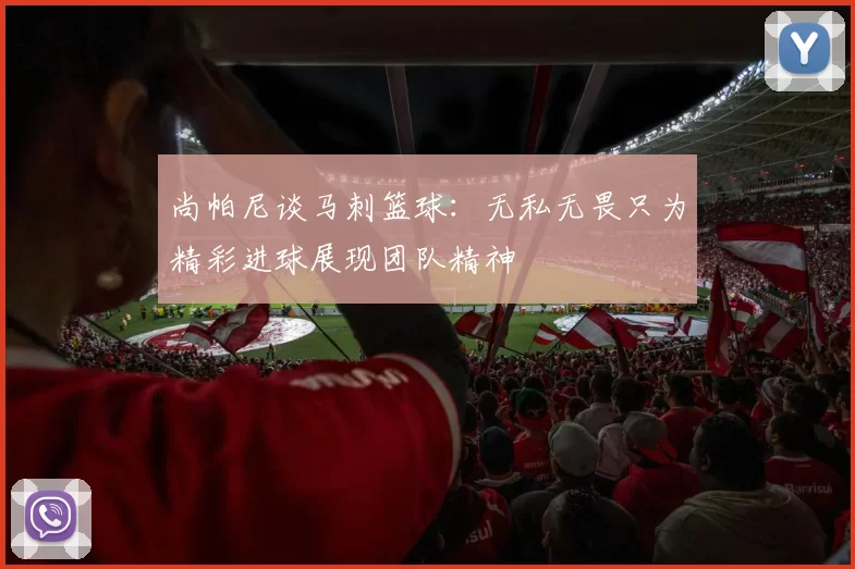 尚帕尼谈马刺篮球：无私无畏只为精彩进球展现团队精神