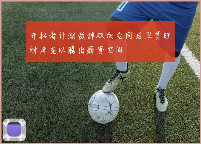 开拓者计划裁掉双向合同后卫贾旺特库克以腾出薪资空间