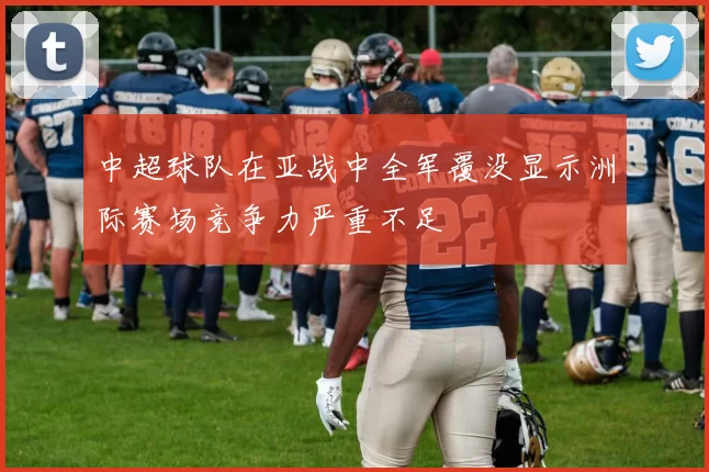 中超球队在亚战中全军覆没显示洲际赛场竞争力严重不足