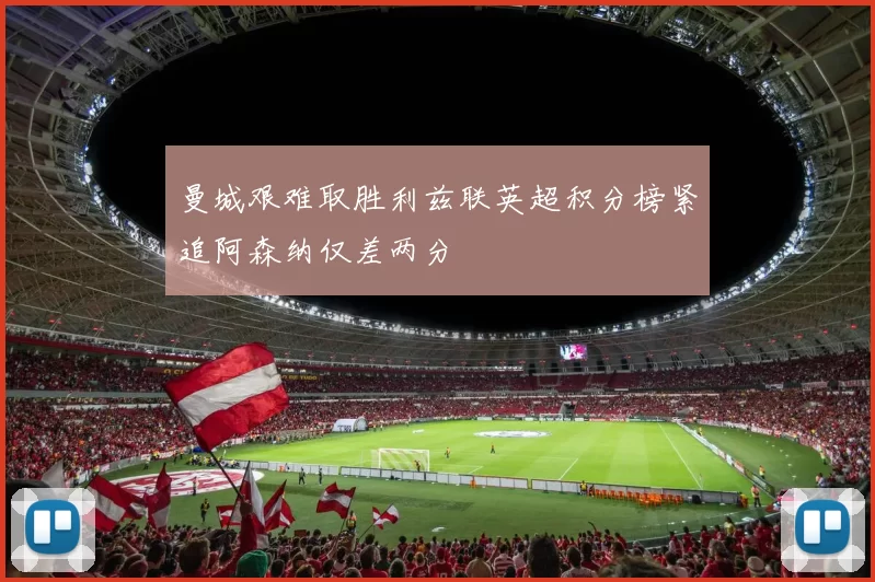 曼城艰难取胜利兹联英超积分榜紧追阿森纳仅差两分