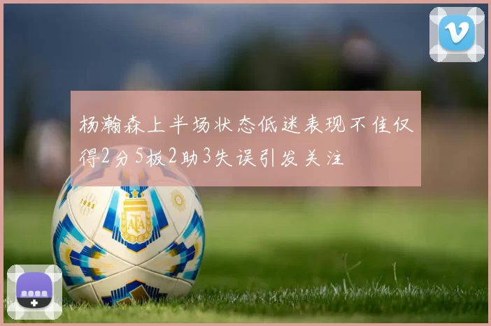 杨瀚森上半场状态低迷表现不佳仅得2分5板2助3失误引发关注