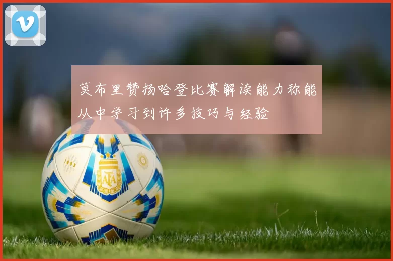 莫布里赞扬哈登比赛解读能力称能从中学习到许多技巧与经验