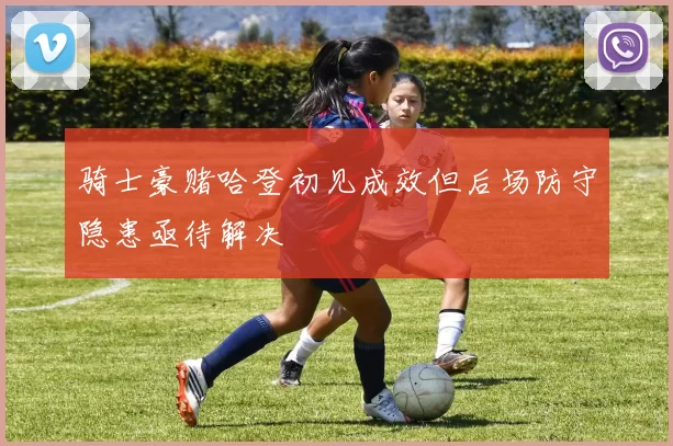 骑士豪赌哈登初见成效但后场防守隐患亟待解决