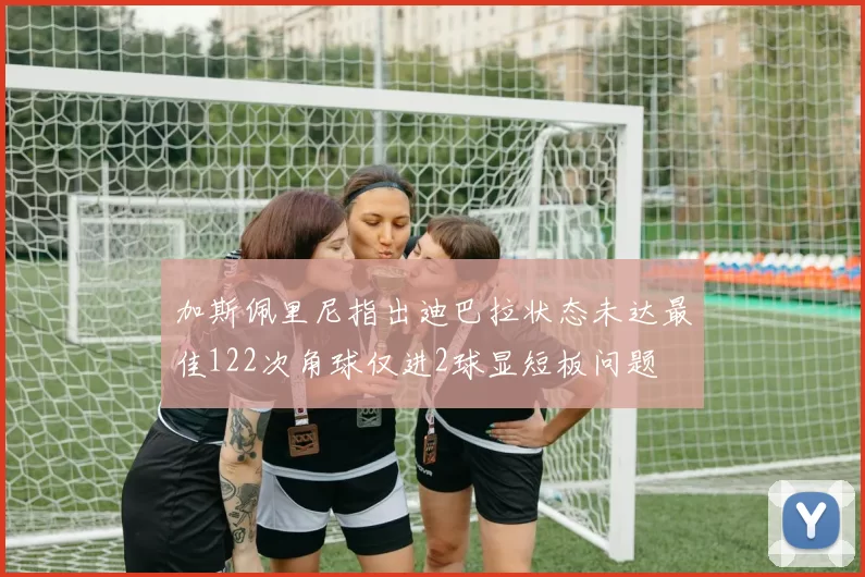 加斯佩里尼指出迪巴拉状态未达最佳122次角球仅进2球显短板问题