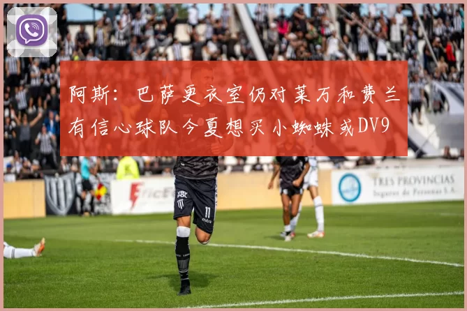 阿斯：巴萨更衣室仍对莱万和费兰有信心球队今夏想买小蜘蛛或DV9
