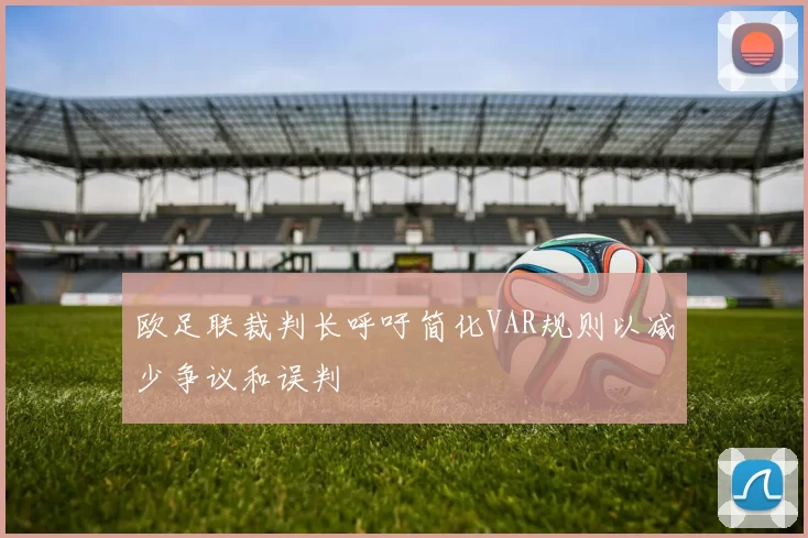 欧足联裁判长呼吁简化VAR规则以减少争议和误判