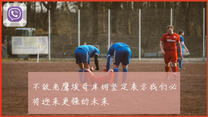 不敌老鹰埃奇库姆坚定表示我们必将迎来更强的未来