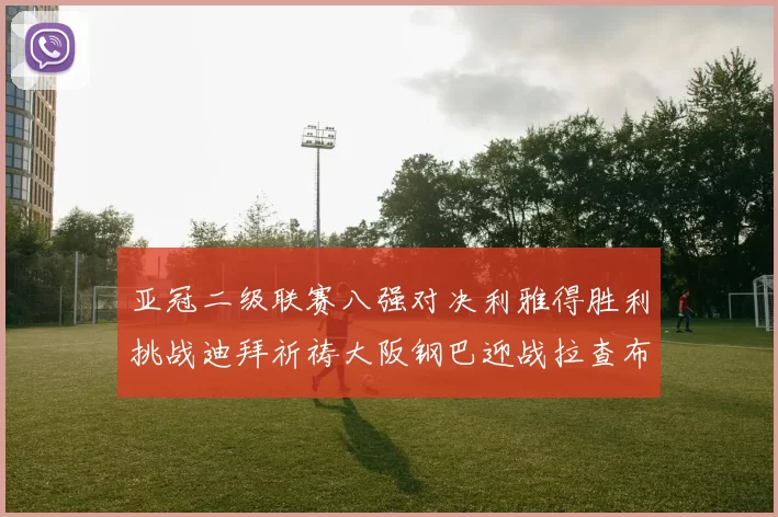亚冠二级联赛八强对决利雅得胜利挑战迪拜祈祷大阪钢巴迎战拉查布里府