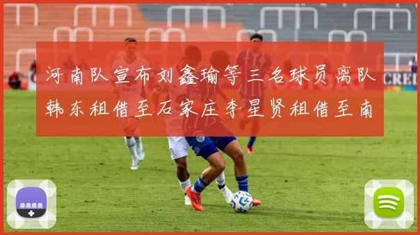 河南队宣布刘鑫瑜等三名球员离队韩东租借至石家庄李星贤租借至南通