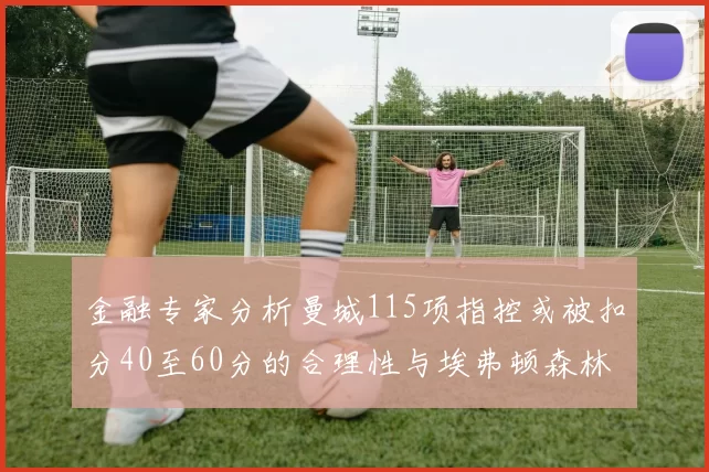 金融专家分析曼城115项指控或被扣分40至60分的合理性与埃弗顿森林案例对比