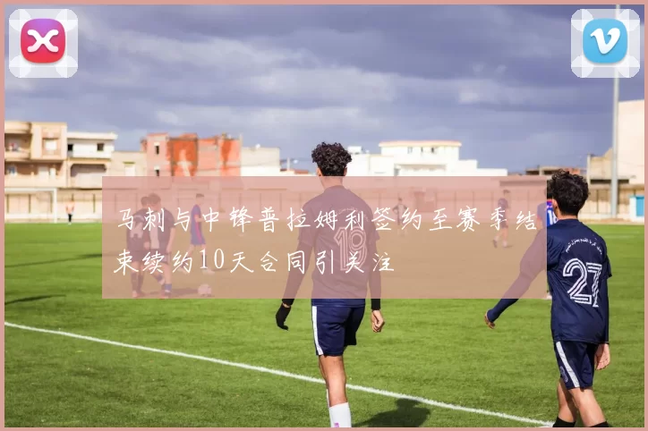 马刺与中锋普拉姆利签约至赛季结束续约10天合同引关注