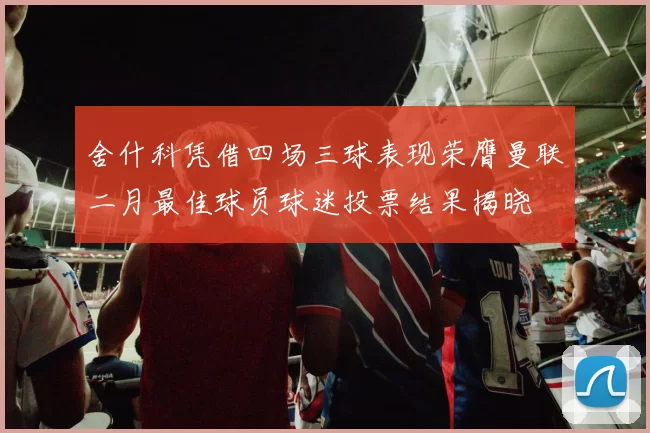 舍什科凭借四场三球表现荣膺曼联二月最佳球员球迷投票结果揭晓