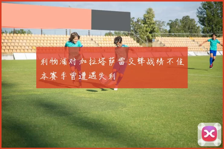 利物浦对加拉塔萨雷交锋战绩不佳本赛季曾遭遇失利