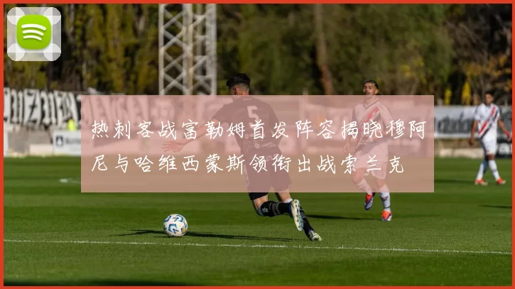 热刺客战富勒姆首发阵容揭晓穆阿尼与哈维西蒙斯领衔出战索兰克