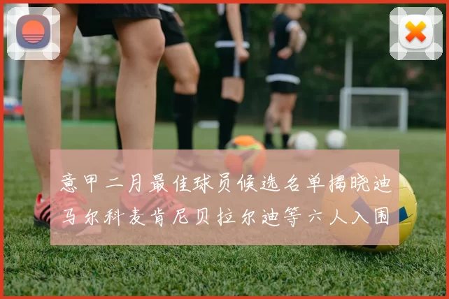 意甲二月最佳球员候选名单揭晓迪马尔科麦肯尼贝拉尔迪等六人入围
