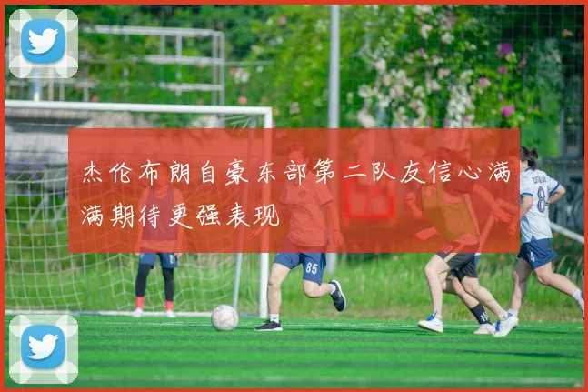 杰伦布朗自豪东部第二队友信心满满期待更强表现