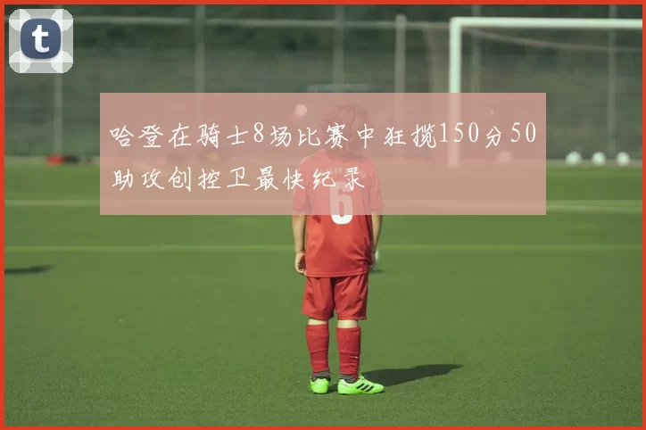 哈登在骑士8场比赛中狂揽150分50助攻创控卫最快纪录